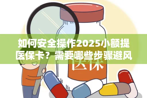 如何安全操作2025小额提医保卡？需要哪些步骤避风险？